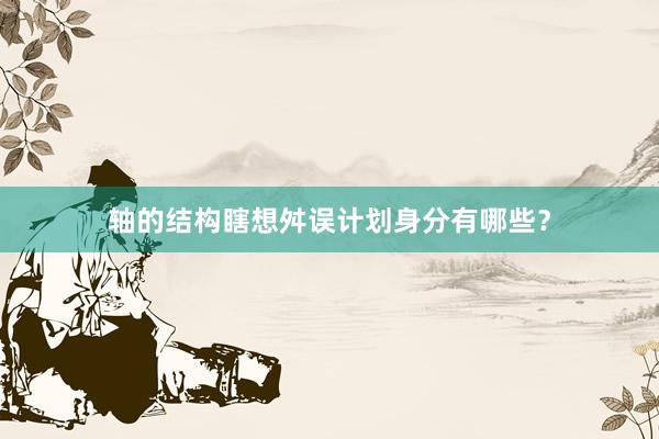 轴的结构瞎想舛误计划身分有哪些？