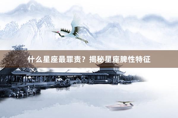 什么星座最罪责？揭秘星座脾性特征