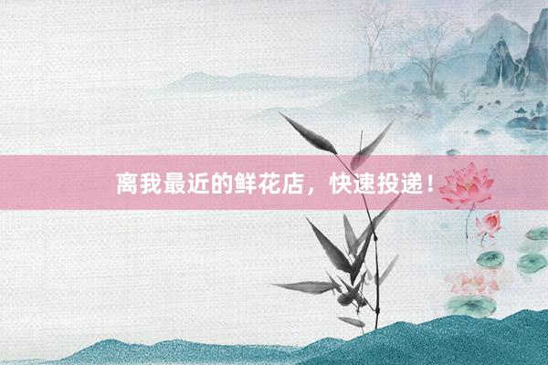 离我最近的鲜花店，快速投递！