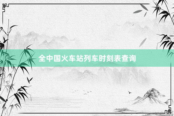 全中国火车站列车时刻表查询