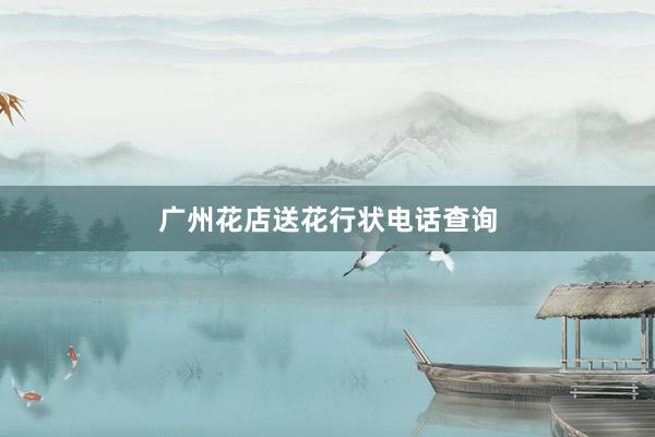 广州花店送花行状电话查询
